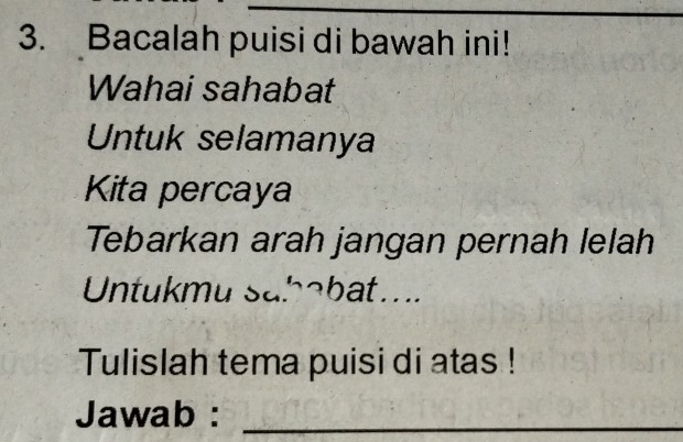 Bacalah puisi di bawah ini! 
Wahai sahabat 
Untuk selamanya 
Kita percaya 
Tebarkan arah jangan pernah lelah 
Untukmu sahabat.... 
Tulislah tema puisi di atas ! 
Jawab :_