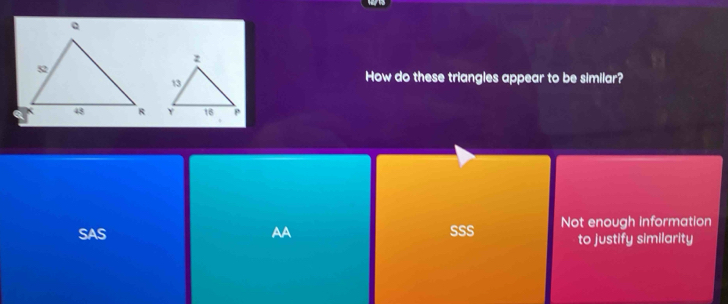 How do these triangles appear to be similar?
SAS AA SSS Not enough information
to justify similarity