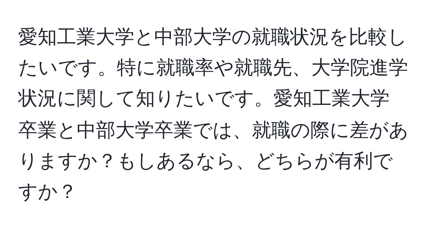 愛知工業大学と中部大学の就職状況を比較したいです。特に就職率や就職先、大学院進学状況に関して知りたいです。愛知工業大学卒業と中部大学卒業では、就職の際に差がありますか？もしあるなら、どちらが有利ですか？