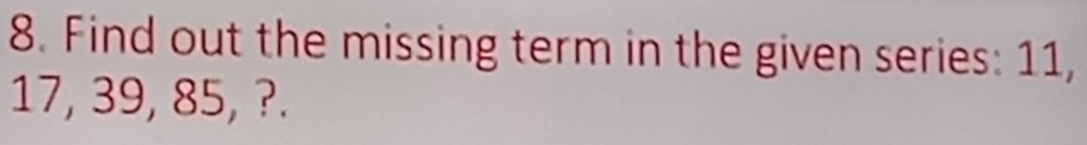 Find out the missing term in the given series: 11,
17, 39, 85, ?.