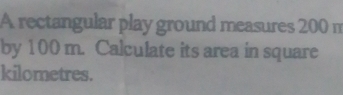 A rectangular play ground measures 200 m
by 100 m. Calculate its area in square
kilometres.