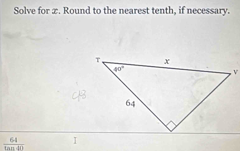 Solve for x. Round to the nearest tenth, if necessary.
 64/tan 40 