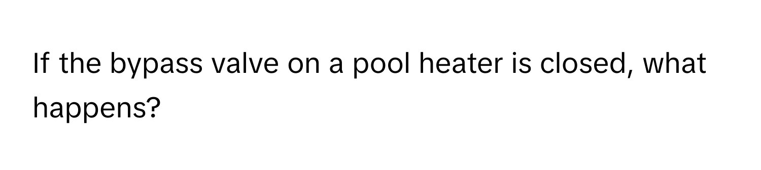 If the bypass valve on a pool heater is closed, what happens?