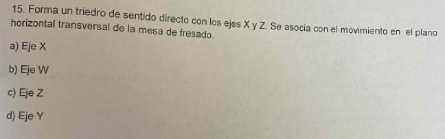 Forma un triedro de sentido directo con los ejes X y Z. Se asocia con el movimiento en el plano
horizontal transversal de la mesa de fresado.
a) Eje X
b) Eje W
c) Eje Z
d) Eje Y