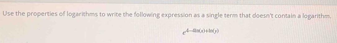 Use the properties of logarithms to write the following expression as a single term that doesn't contain a logarithm.
e^(4-4ln (x)+ln (y))