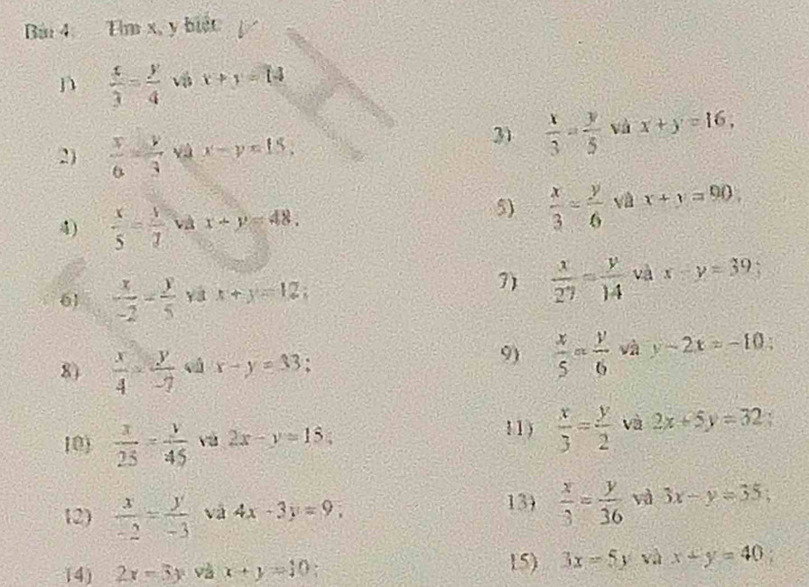 Tim x, y biết
 x/3 = y/4  vậ x+y=14
2)  x/6 = y/3  và x-y=15, 
31  x/3 = y/5  và x+y=16, 
4)  x/5 - 1/7 sqrt(3)x+y=48, 
5)  x/3 = y/6  và x+y=90
7) 
61  x/-2 - y/5  yá x+y=12  x/27 = y/14  và x-y=39
8)  x/4 = y/-7  cú x-y=33 a 
9)  x/5 = y/6  và y-2x=-10
11) 
10)  x/25 = y/45  2x-y=15  x/3 = y/2  và 2x+5y=32
13)  x/3 = y/36  và 
12)  x/-2 = y/-3  và 4x-3y=9, 3x-y=35; 
14) 2x-3y x+y=10
15) 3x=5y và x+y=40