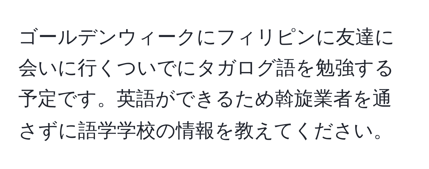 ゴールデンウィークにフィリピンに友達に会いに行くついでにタガログ語を勉強する予定です。英語ができるため斡旋業者を通さずに語学学校の情報を教えてください。