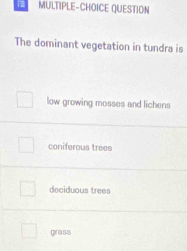 MULTIPLE-CHOICE QUESTION
The dominant vegetation in tundra is
low growing mosses and lichens
coniferous trees
deciduous trees
grass