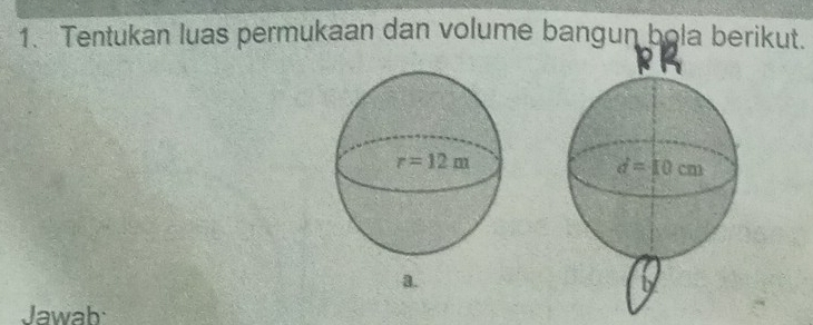 Tentukan luas permukaan dan volume bangun bola berikut.
a.
Jawah