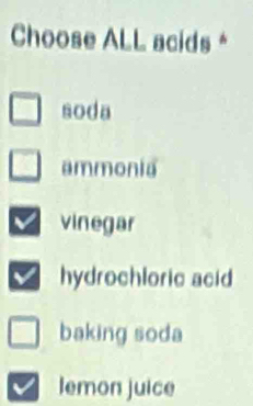 Choose ALL acids*
soda
ammonia
vinegar
hydrochloric acid
baking soda
lemon juice