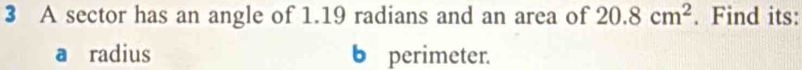 A sector has an angle of 1.19 radians and an area of 20.8cm^2. Find its: 
a radius b perimeter.