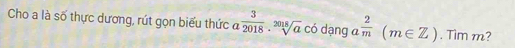 Cho a là số thực dương, rút gọn biểu thức a 3/2018 . sqrt[2018](a) có dạng a  2/m (m∈ Z). Tim m?