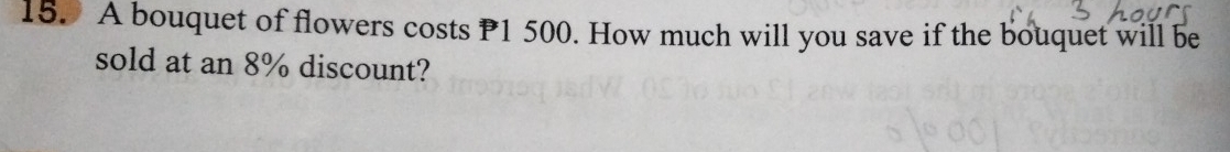A bouquet of flowers costs P1 500. How much will you save if the bouquet will be 
sold at an 8% discount?