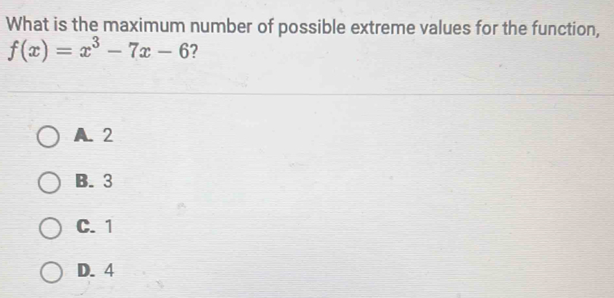 What is the maximum number of possible extreme values for the function,
f(x)=x^3-7x-6 ?
A. 2
B. 3
C. 1
D. 4