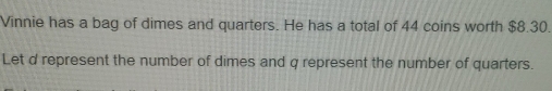 Vinnie has a bag of dimes and quarters. He has a total of 44 coins worth $8.30. 
Let d represent the number of dimes and q represent the number of quarters.
