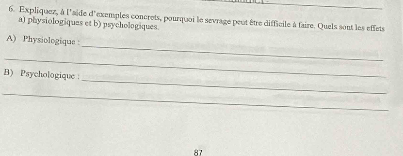 Expliquez, à l'aide d'exemples concrets, pourquoi le sevrage peut être difficile à faire. Quels sont les effets 
a) physiologiques et b) psychologiques. 
_ 
A) Physiologique : 
_ 
_ 
B) Psychologique : 
_ 
87