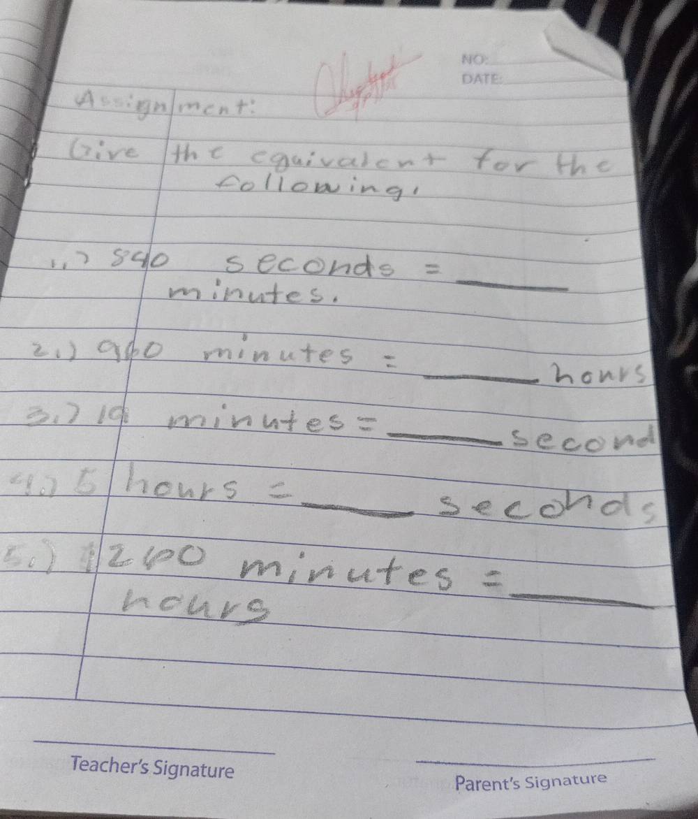 Assignment: 
X 
_ 
_ 
Give the equivalent for the 
following! 
_
17sgo seconds =
minutes. 
2. ) a00 minutes =
_hours 
3. ) 1¢ minutes=
_ 
second 
=o5/hours = 
_ seconds
(.) 1210 minutes =
hours
_ 
_ 
_ 
_