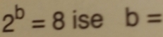 2^b=8 ise b=