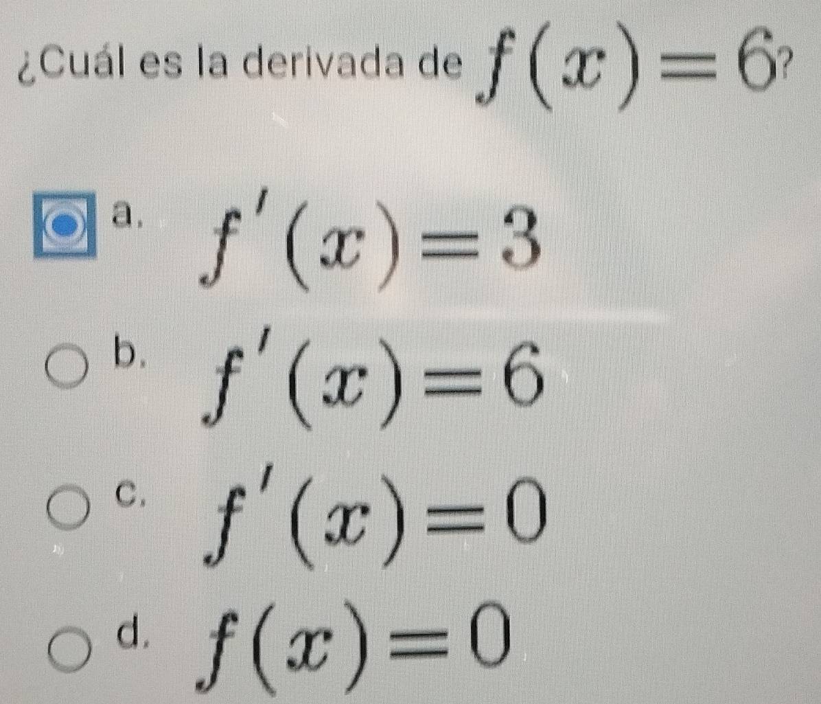 ¿Cuál es la derivada de f(x)=6
a. f'(x)=3
b. f'(x)=6
C. f'(x)=0
d. f(x)=0