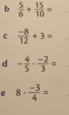 b  5/6 + 15/10 =
C  (-8)/12 +3=
d - 4/5 ·  (-2)/3 =
e 8·  (-3)/4 =