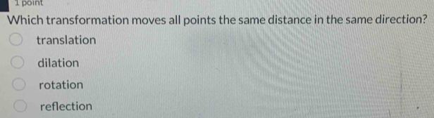 Which transformation moves all points the same distance in the same direction?
translation
dilation
rotation
reflection