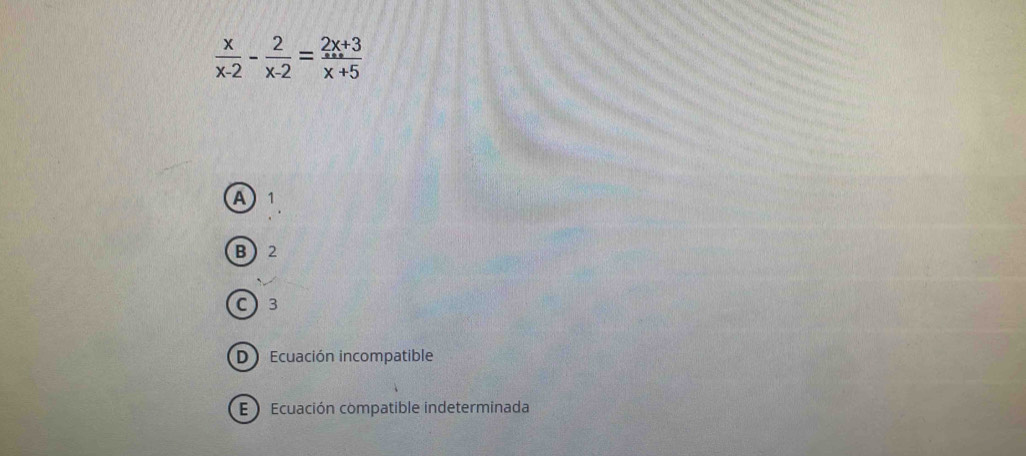  x/x-2 - 2/x-2 = (2x+3)/x+5 
A^^1
B 2
C) 3
D) Ecuación incompatible
E  Ecuación compatible indeterminada