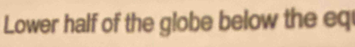 Lower half of the globe below the eq