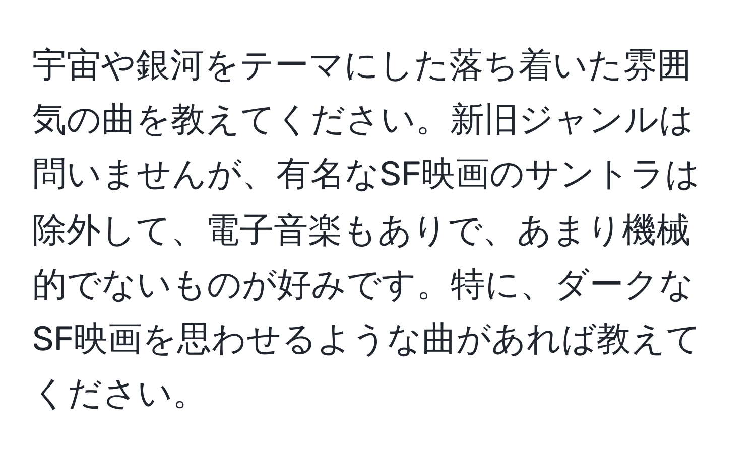 宇宙や銀河をテーマにした落ち着いた雰囲気の曲を教えてください。新旧ジャンルは問いませんが、有名なSF映画のサントラは除外して、電子音楽もありで、あまり機械的でないものが好みです。特に、ダークなSF映画を思わせるような曲があれば教えてください。