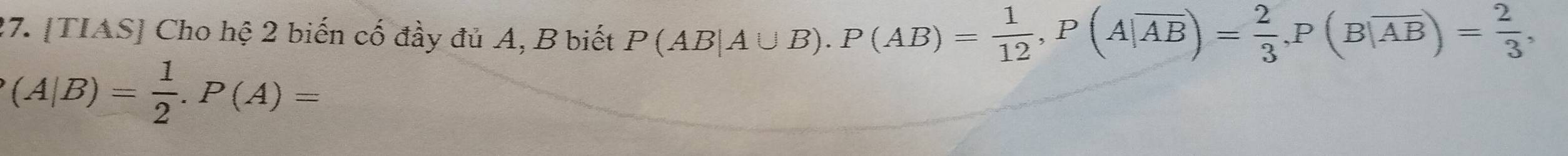 [TIAS] Cho hệ 2 biến cố đầy đủ A, B biết P(AB|A∪ B). P(AB)= 1/12 , P(A|overline AB)= 2/3 , P(Boverline AB)= 2/3 ,
(A|B)= 1/2 . P(A)=