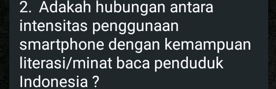 Adakah hubungan antara 
intensitas penggunaan 
smartphone dengan kemampuan 
literasi/minat baca penduduk 
Indonesia ?