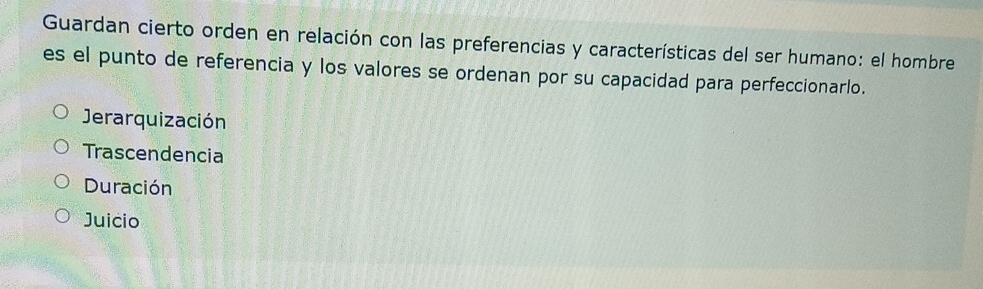 Guardan cierto orden en relación con las preferencias y características del ser humano: el hombre
es el punto de referencia y los valores se ordenan por su capacidad para perfeccionarlo.
Jerarquización
Trascendencia
Duración
Juicio