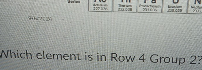 Series Actisium Thorism Protactinium Uranium Neptur
227.028 232 038 231.036 238.029 237.
9/6/2024
Which element is in Row 4 Group 2?