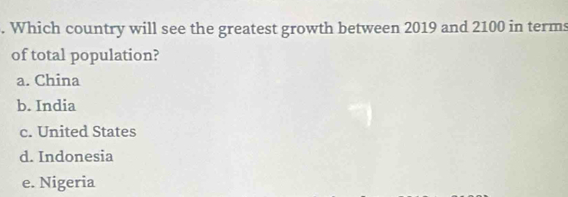 Which country will see the greatest growth between 2019 and 2100 in terms
of total population?
a. China
b. India
c. United States
d. Indonesia
e. Nigeria