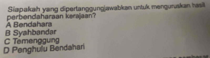 Siapakah yang dipertanggungjawabkan untuk menguruskan hasil
perbendaharaan kerajaan?
A Bendahara
B Syahbandar
C Temenggung
D Penghulu Bendahari