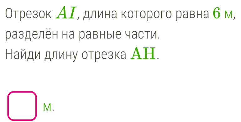 Отрезок АΙ, длина которого равна б м, 
разделён на равные части. 
Найди длину отрезка Ан.
M.