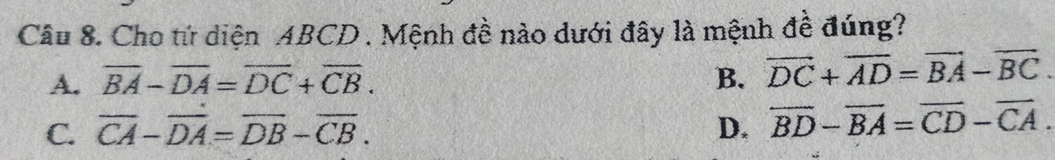 Cho tứ diện ABCD. Mệnh đề nào dưới đây là mệnh đề đúng?
A. overline BA-overline DA=overline DC+overline CB. B. overline DC+overline AD=vector BA-vector BC.
C. overline CA-overline DA=overline DB-overline CB. D. overline BD-overline BA=overline CD-overline CA.