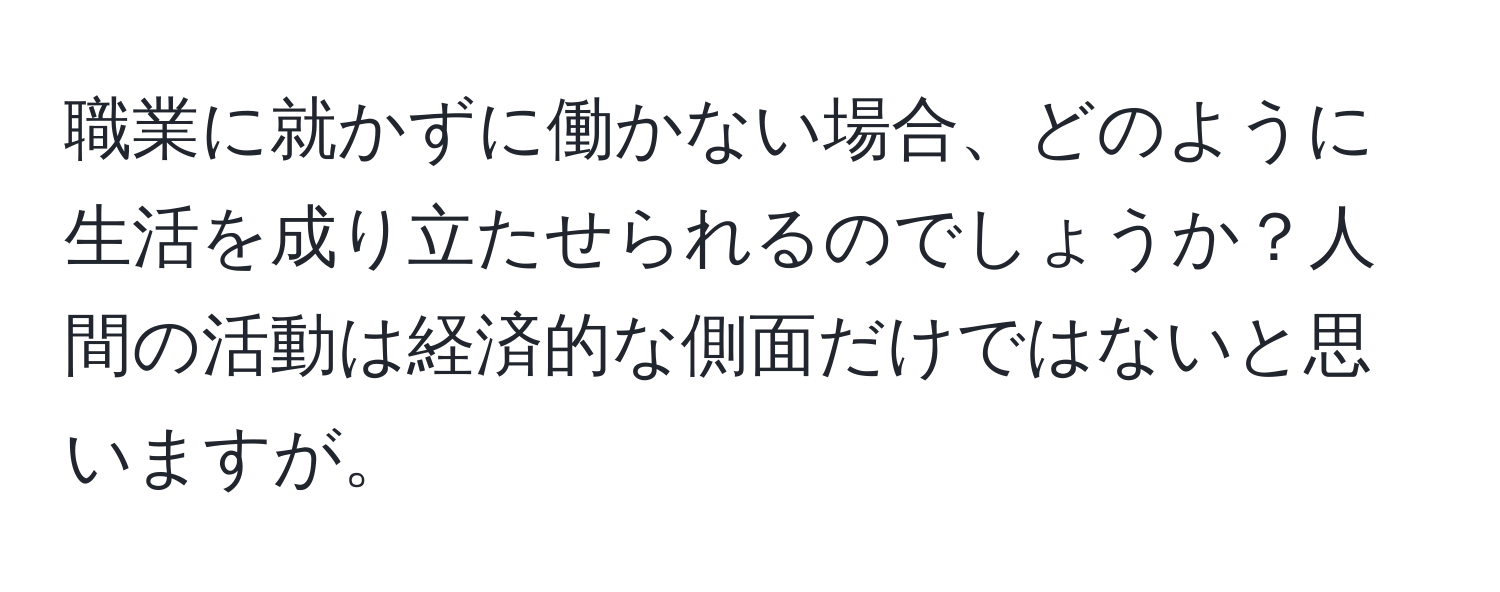 職業に就かずに働かない場合、どのように生活を成り立たせられるのでしょうか？人間の活動は経済的な側面だけではないと思いますが。