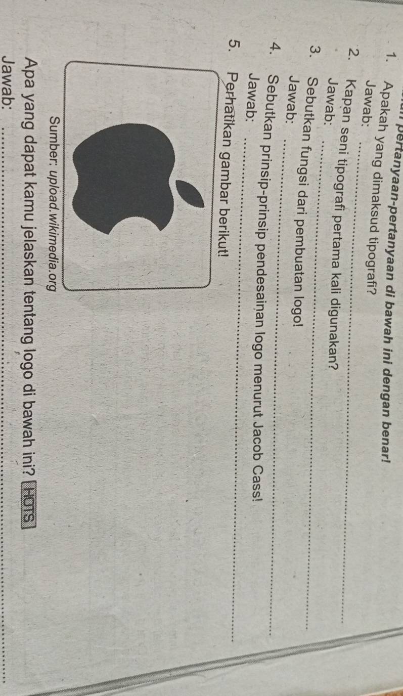 pertanyaan-pertanyaan di bawah ini dengan benar! 
1. Apakah yang dimaksud tipografi? 
_ 
Jawab: 
_ 
2. Kapan seni tipografi pertama kali digunakan? 
Jawab: 
_ 
3. Sebutkan fungsi dari pembuatan logo! 
Jawab: 
_ 
4. Sebutkan prinsip-prinsip pendesainan logo menurut Jacob Cass! 
Jawab: 
5. Perhatikan gambar berikut! 
Sumber: upload.wikimedia.org 
Apa yang dapat kamu jelaskan tentang logo di bawah ini? [HOTS] 
Jawab:_