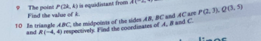 The point P(2k,k) is equidistant from A(-2, 
Find the value of k. 
10 In triangle ABC, the midpoints of the sides AB, BC and AC are P(2,3), Q(3,5)
and R(-4,4) respectively. Find the coordinates of A, B and C.