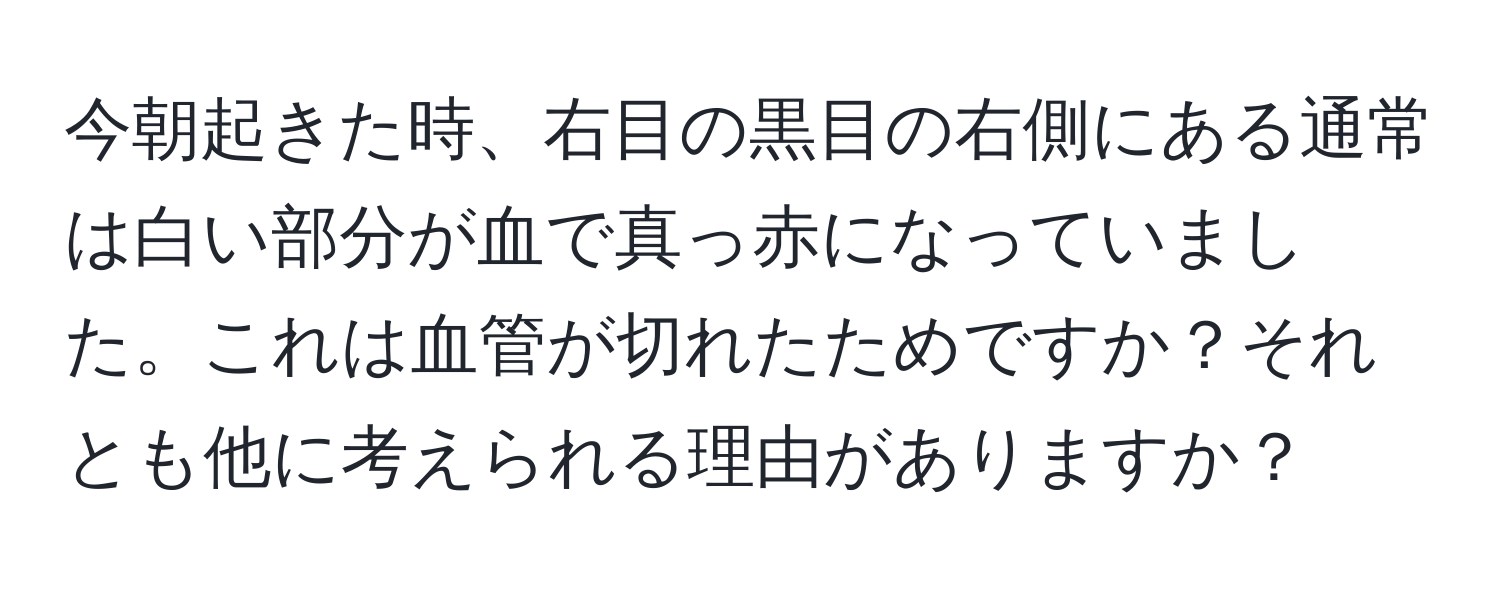 今朝起きた時、右目の黒目の右側にある通常は白い部分が血で真っ赤になっていました。これは血管が切れたためですか？それとも他に考えられる理由がありますか？