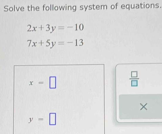 Solve the following system of equations.
2x+3y=-10
7x+5y=-13
x=□
 □ /□   
×
y=□