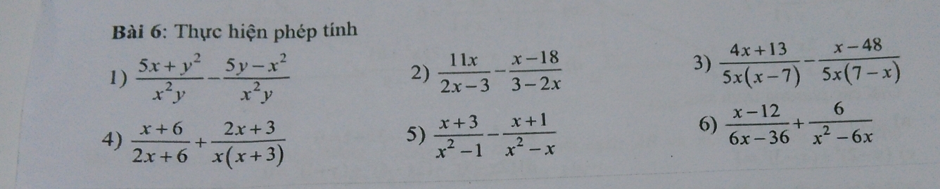 Thực hiện phép tính 
1)  (5x+y^2)/x^2y - (5y-x^2)/x^2y   11x/2x-3 - (x-18)/3-2x 
2) 
3)  (4x+13)/5x(x-7) - (x-48)/5x(7-x) 
5) 
4)  (x+6)/2x+6 + (2x+3)/x(x+3)   (x+3)/x^2-1 - (x+1)/x^2-x 
6)  (x-12)/6x-36 + 6/x^2-6x 