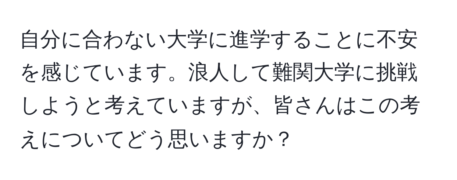 自分に合わない大学に進学することに不安を感じています。浪人して難関大学に挑戦しようと考えていますが、皆さんはこの考えについてどう思いますか？