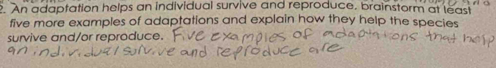 An adaptation helps an individual survive and reproduce, brainstorm at least 
five more examples of adaptations and explain how they help the species 
survive and/or reproduce.