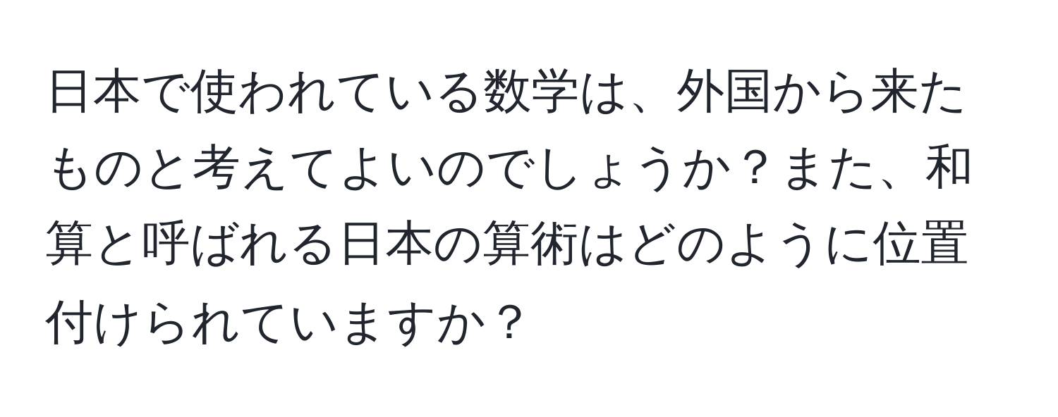 日本で使われている数学は、外国から来たものと考えてよいのでしょうか？また、和算と呼ばれる日本の算術はどのように位置付けられていますか？