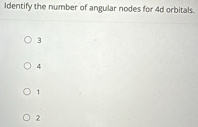 Identify the number of angular nodes for 4d orbitals.
3
4
1
2