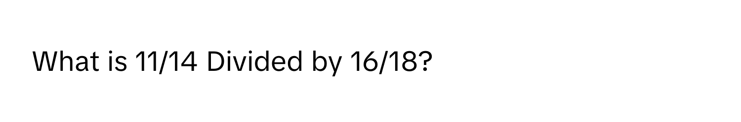 What is 11/14 Divided by 16/18?