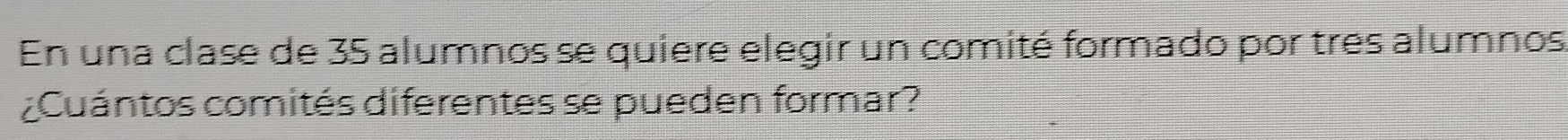 En una clase de 35 alumnos se quiere elegir un comité formado por tres alumnos 
¿Cuántos comités diferentes se pueden formar?