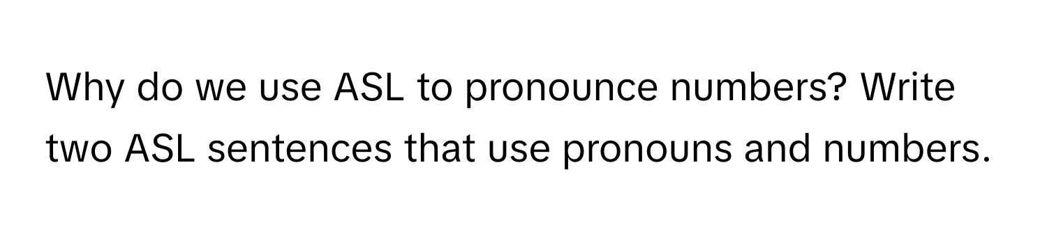 Why do we use ASL to pronounce numbers?  Write two ASL sentences that use pronouns and numbers.