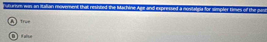 Futurism was an Italian movement that resisted the Machine Age and expressed a nostalgia for simpler times of the past
A True
B False